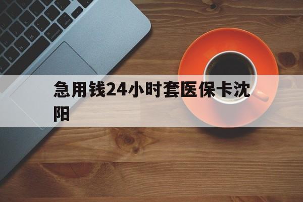 朔州最新急用钱24小时套医保卡沈阳方法分析(最方便真实的朔州石家庄急用钱套医保卡联系方式渠道方法)