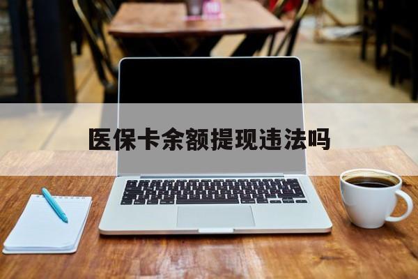 朔州最新医保卡余额提现违法吗方法分析(最方便真实的朔州医保卡余额提现违法吗安全吗方法)